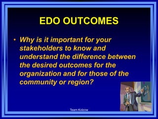 EDO OUTCOMES
• Why is it important for your
stakeholders to know and
understand the difference between
the desired outcomes for the
organization and for those of the
community or region?
Team Kolzow 88
 