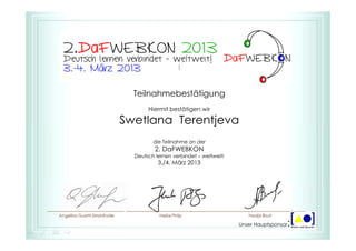 [
Teilnahmebestätigung
Hiermit bestätigen wir
Swetlana Terentjeva
die Teilnahme an der
2. DaFWEBKON
Deutsch lernen verbindet – weltweit!
3./4. März 2013
Unser Hauptsponsor:
 