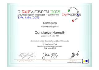 Bestätigung
Hiermit bestätigen wir
Constanze Homuth
geboren am 9. März 1983
die Mitarbeit bei der Organisation und Durchführung der
2. DaFWEBKON
Deutsch lernen verbindet – weltweit!
3./4. März 2013
Unser Hauptsponsor
 