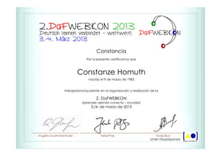 Constancia
Por la presente certificamos que
Constanze Homuth
nacida el 9 de marzo de 1983
trabajadora/ayudante en la organización y realización de la
2. DaFWEBKON
Aprender alemán conecta – mundial!
3./4. de marzo de 2013
Unser Hauptsponsor
 
