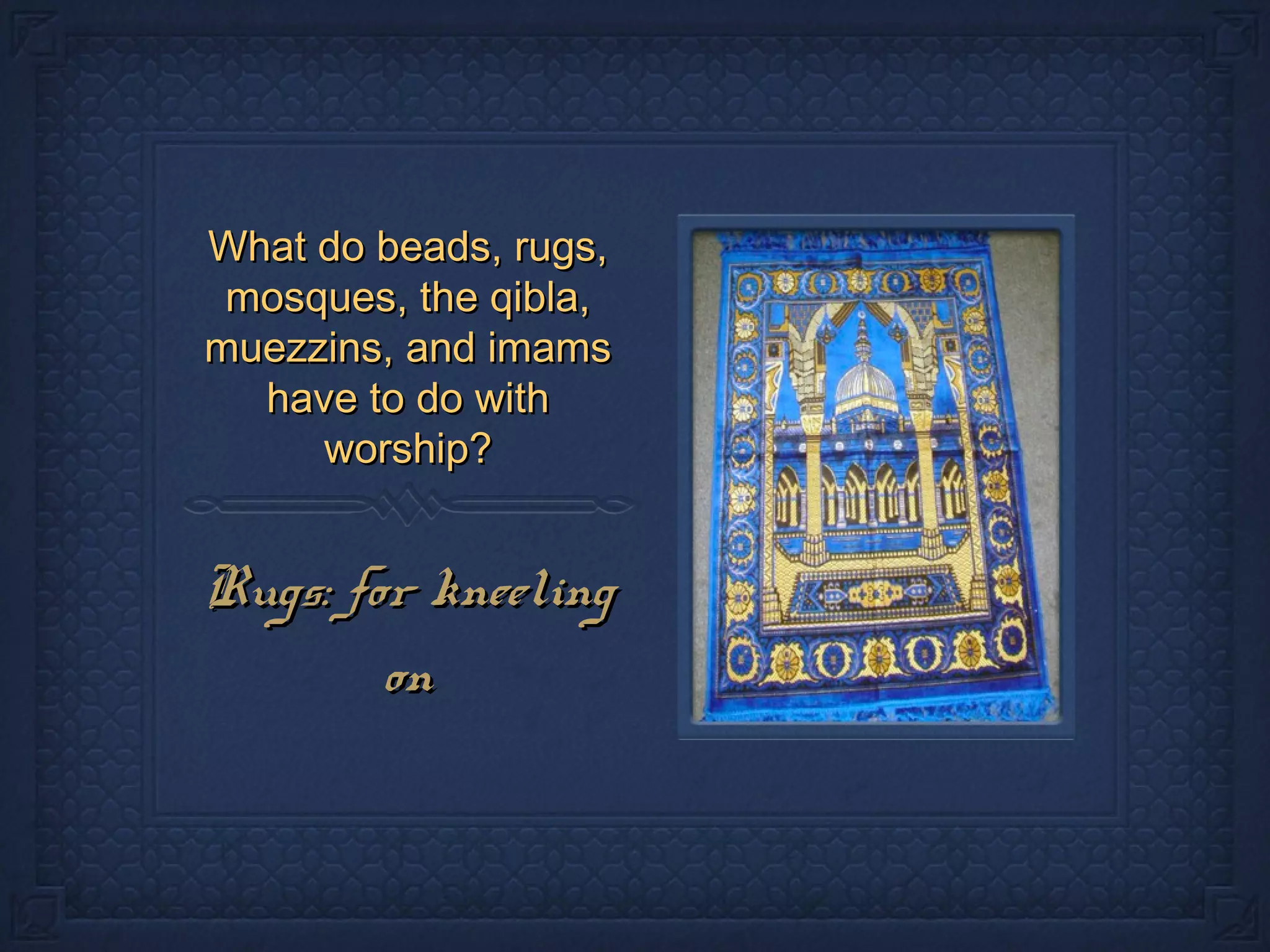 What do beads, rugs,What do beads, rugs,
mosques, the qibla,mosques, the qibla,
muezzins, and imamsmuezzins, and imams
have to do withhave to do with
worship?worship?
Rugs: for kneelingRugs: for kneeling
onon
 