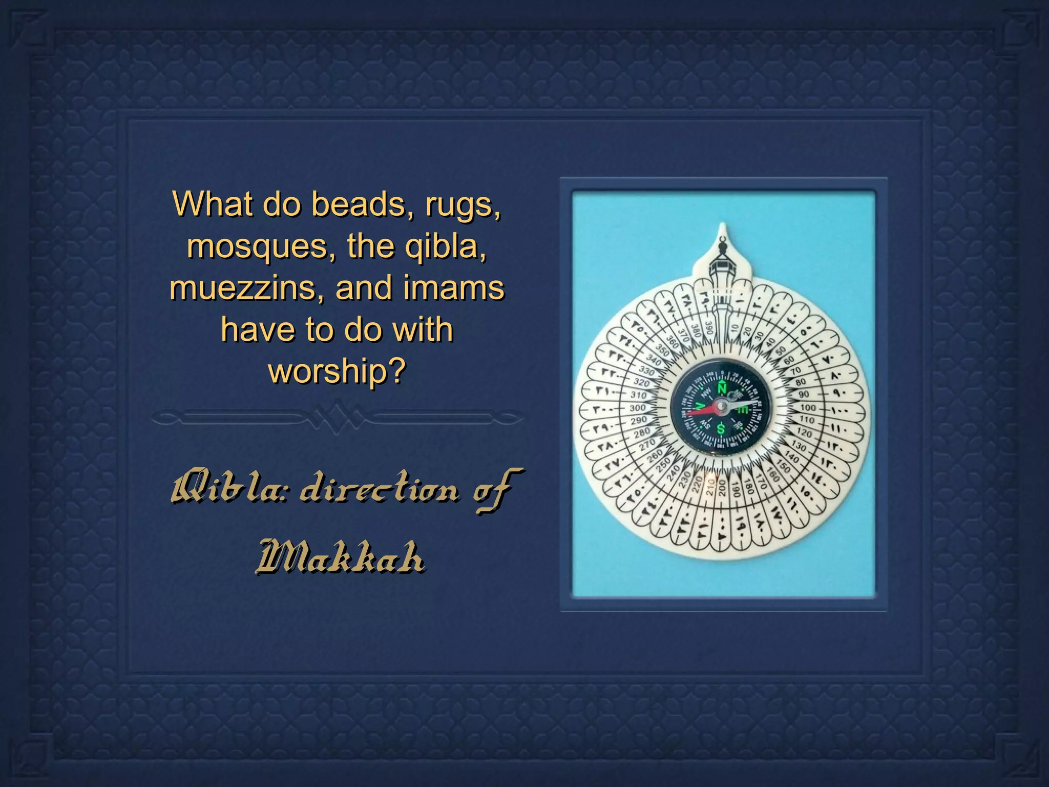 What do beads, rugs,What do beads, rugs,
mosques, the qibla,mosques, the qibla,
muezzins, and imamsmuezzins, and imams
have to do withhave to do with
worship?worship?
Qibla: direction ofQibla: direction of
MakkahMakkah
 