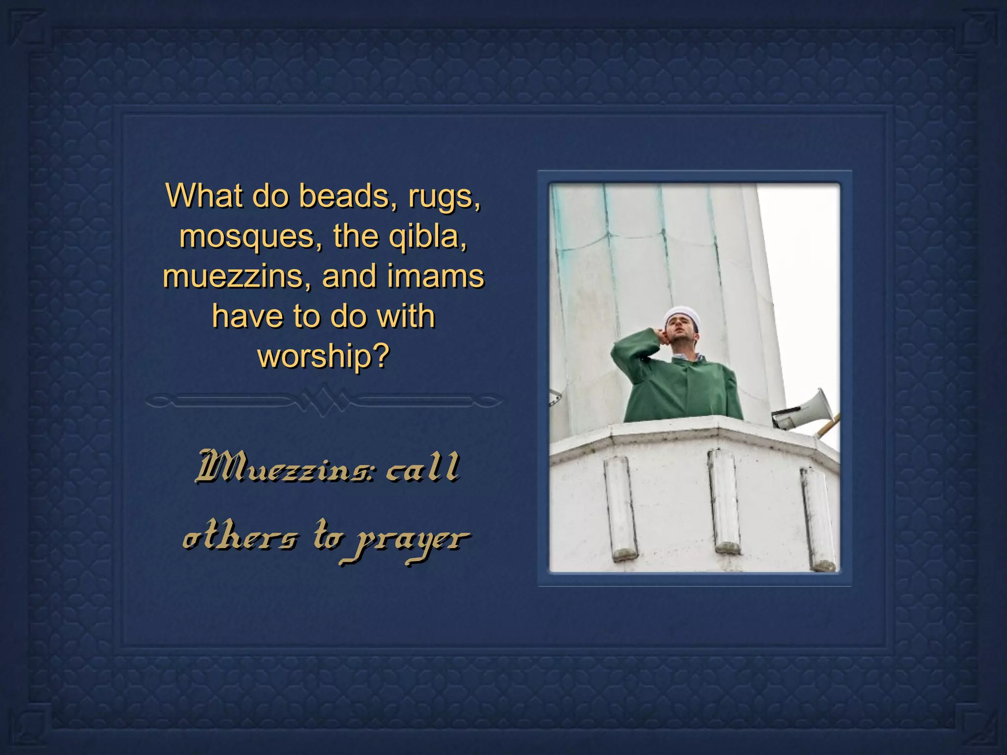 What do beads, rugs,What do beads, rugs,
mosques, the qibla,mosques, the qibla,
muezzins, and imamsmuezzins, and imams
have to do withhave to do with
worship?worship?
Muezzins: callMuezzins: call
others to prayerothers to prayer
 