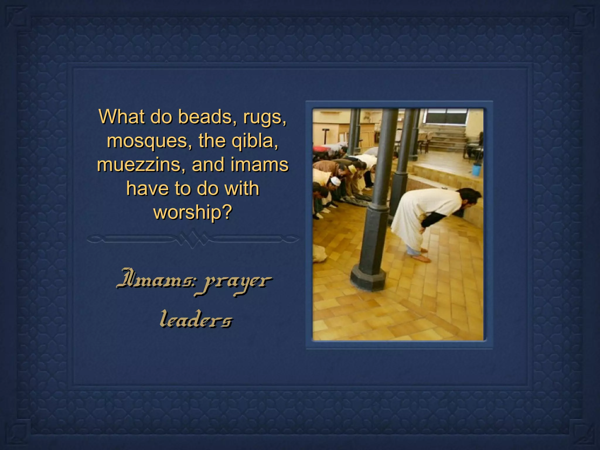 What do beads, rugs,What do beads, rugs,
mosques, the qibla,mosques, the qibla,
muezzins, and imamsmuezzins, and imams
have to do withhave to do with
worship?worship?
Imams: prayerImams: prayer
leadersleaders
 