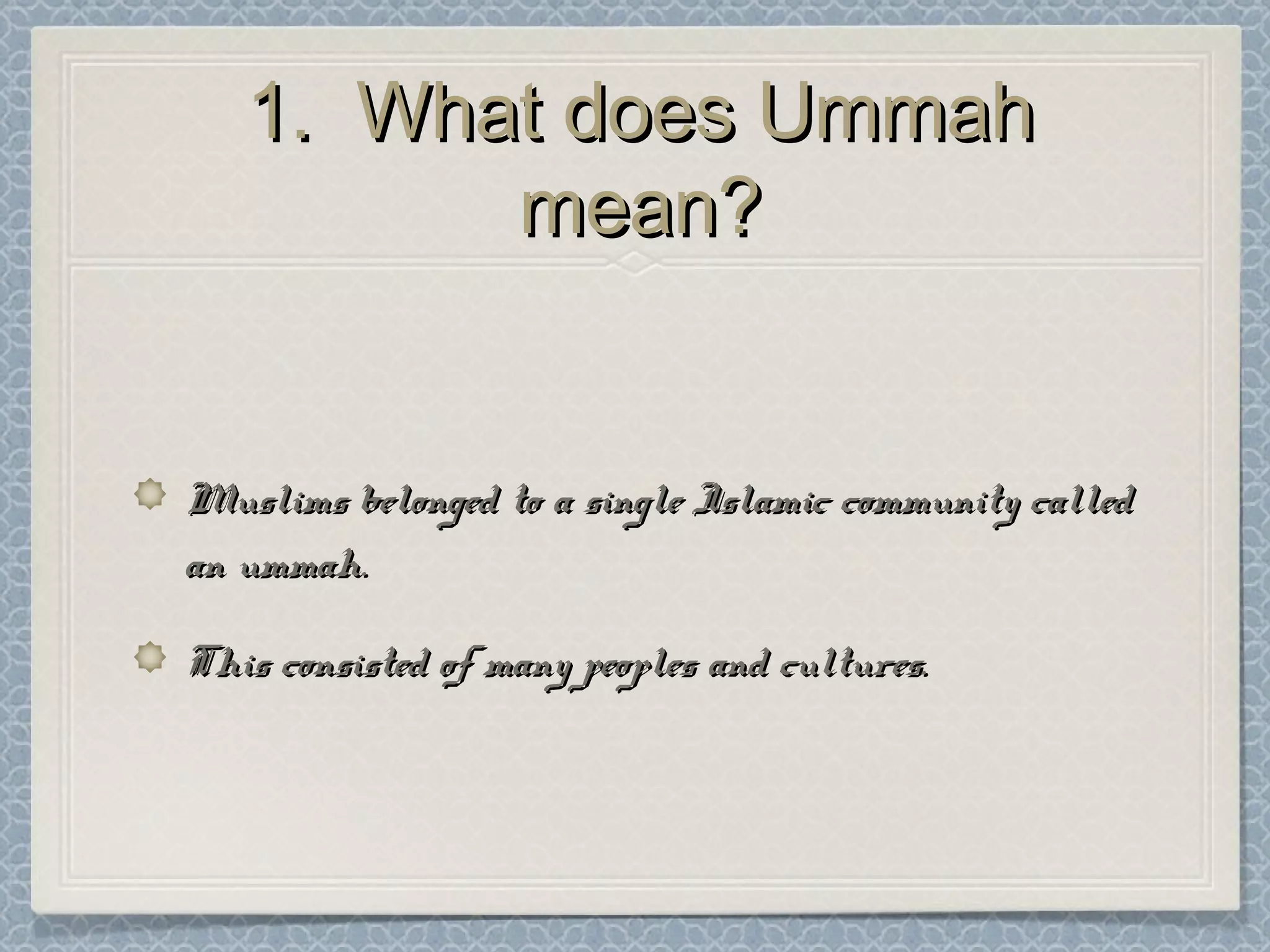 1. What does Ummah1. What does Ummah
mean?mean?
Muslims belonged to a single Islamic community calledMuslims belonged to a single Islamic community called
an ummah.an ummah.
This consisted of many peoples and cultures.This consisted of many peoples and cultures.
 