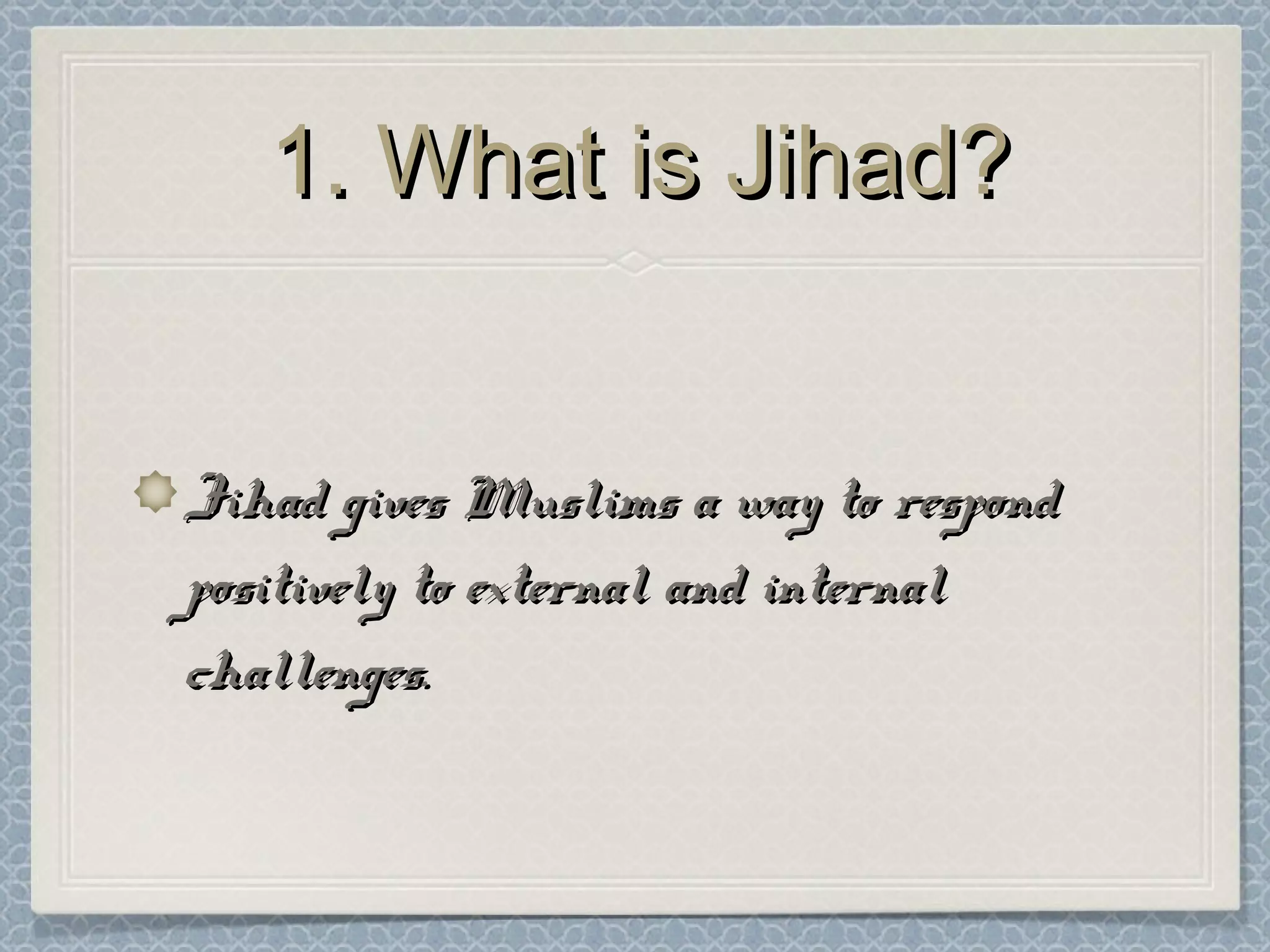 1. What is Jihad?1. What is Jihad?
Jihad gives Muslims a way to respondJihad gives Muslims a way to respond
positively to external and internalpositively to external and internal
challenges.challenges.
 
