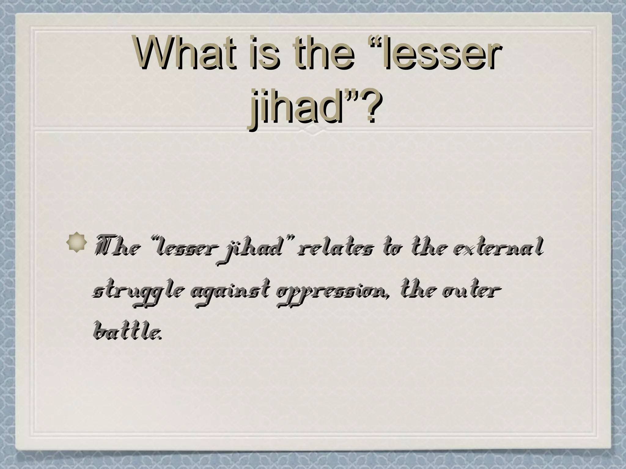 What is the “lesserWhat is the “lesser
jihad”?jihad”?
The “lesser jihad” relates to the externalThe “lesser jihad” relates to the external
struggle against oppression, the outerstruggle against oppression, the outer
battle.battle.
 