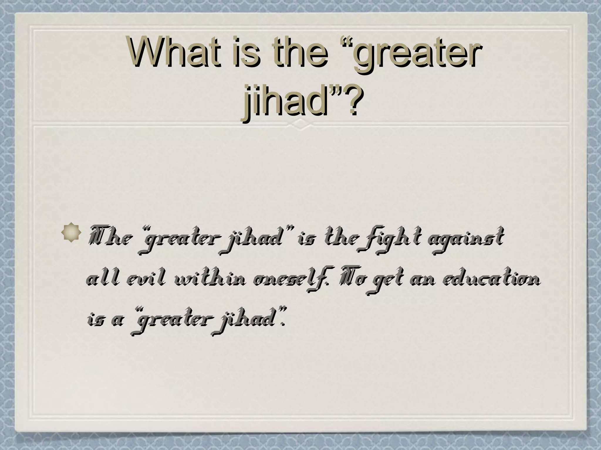 What is the “greaterWhat is the “greater
jihad”?jihad”?
The “greater jihad” is the fight againstThe “greater jihad” is the fight against
all evil within oneself. To get an educationall evil within oneself. To get an education
is a “greater jihad”.is a “greater jihad”.
 
