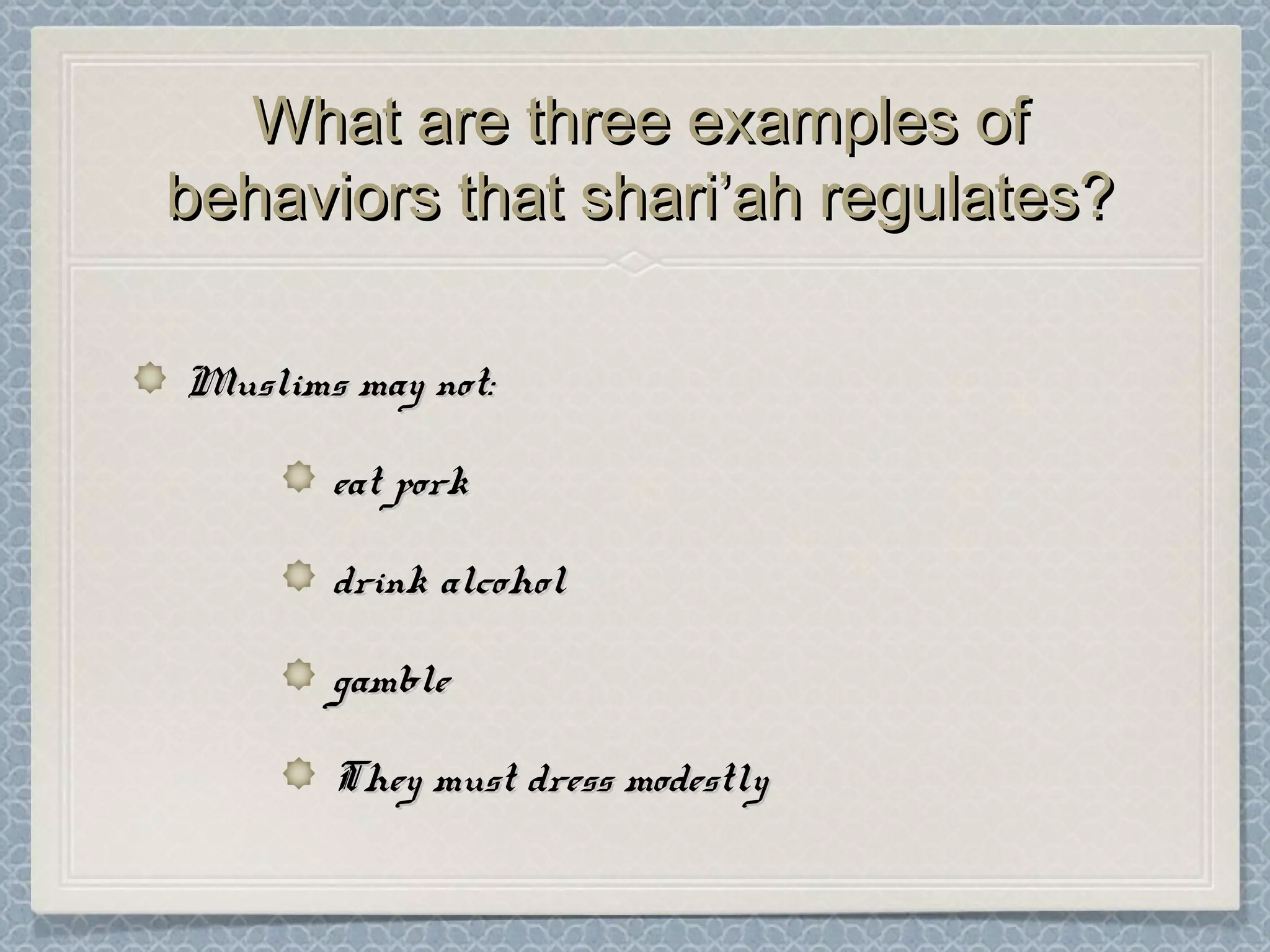 What are three examples ofWhat are three examples of
behaviors that shari’ah regulates?behaviors that shari’ah regulates?
Muslims may not:Muslims may not:
eat porkeat pork
drink alcoholdrink alcohol
gamblegamble
They must dress modestlyThey must dress modestly
 