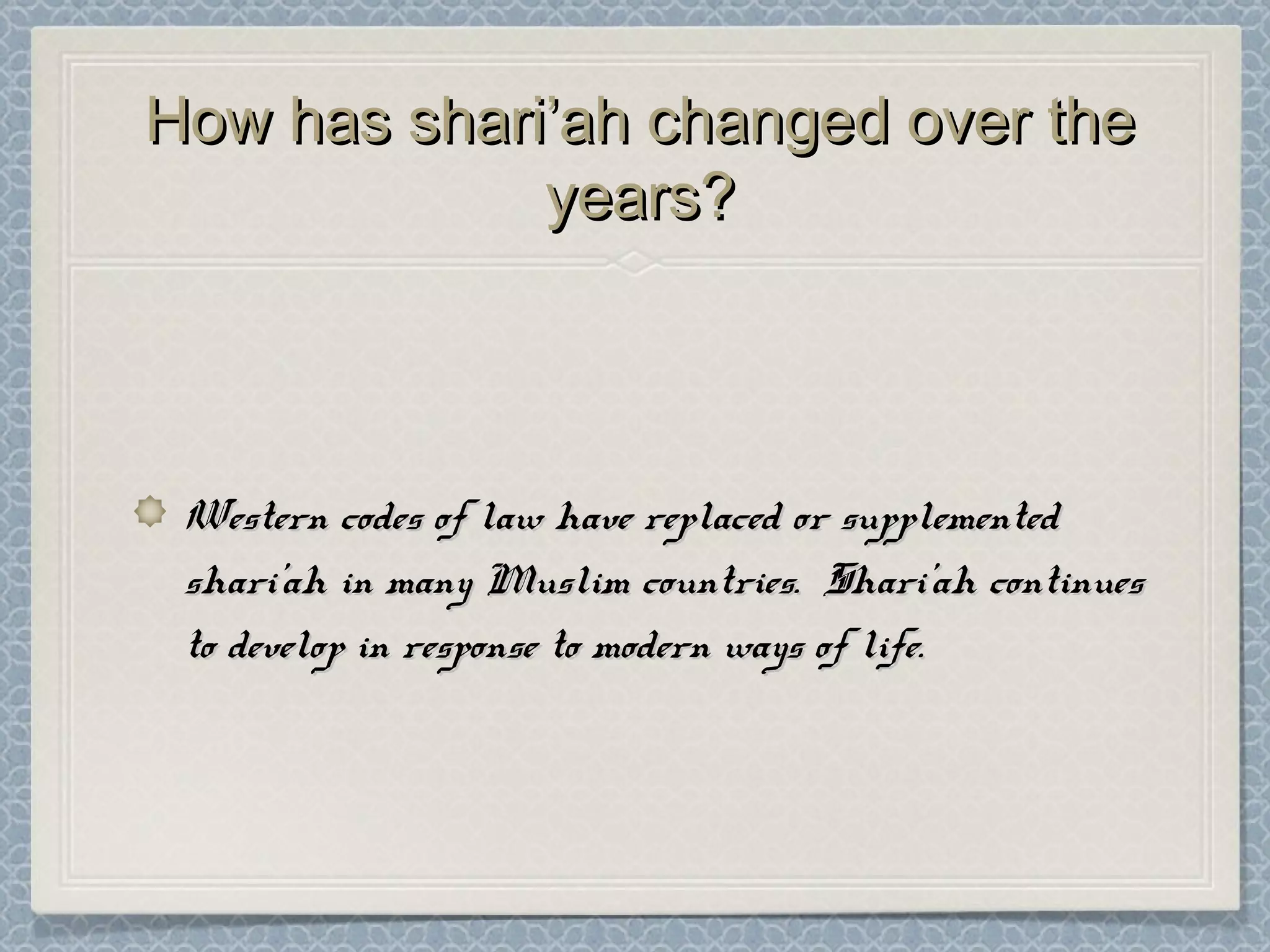 How has shari’ah changed over theHow has shari’ah changed over the
years?years?
Western codes of law have replaced or supplementedWestern codes of law have replaced or supplemented
shari’ah in many Muslim countries. Shari’ah continuesshari’ah in many Muslim countries. Shari’ah continues
to develop in response to modern ways of life.to develop in response to modern ways of life.
 