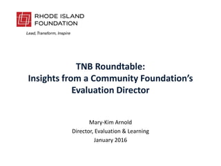 TNB Roundtable:
Insights from a Community Foundation’s
Evaluation Director
Mary-Kim Arnold
Director, Evaluation & Learning
January 2016
 