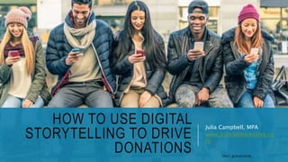 HOW TO USE DIGITAL
STORYTELLING TO DRIVE
DONATIONS
Julia Campbell, MPA
www.jcsocialmarketing.co
m
TWEET: @JULIACSOCIAL
 