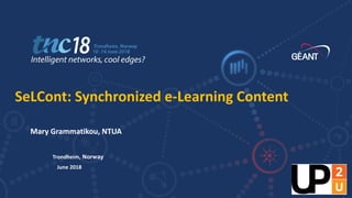 TNC18 Intelligent networks, cool edges?
Mary Grammatikou, NTUA
SeLCont: Synchronized e-Learning Content
Trondheim, Norway
June 2018
 