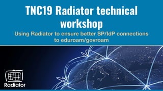 TNC19 Radiator technical
workshop
Using Radiator to ensure better SP/IdP connections
to eduroam/govroam
 