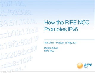 How the RIPE NCC
                       Promotes IPv6

                       TNC 2011 - Prague, 16 May 2011

                       Mirjam Kühne,
                       RIPE NCC




Monday, May 16, 2011
 