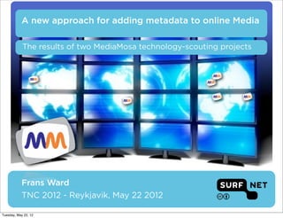 A new approach for adding metadata to online Media

            The results of two MediaMosa technology-scouting projects




           Frans Ward
           TNC 2012 - Reykjavik, May 22 2012

Tuesday, May 22, 12
 
