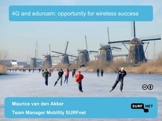 4G and eduroam: opportunity for wireless success




Maurice van den Akker
Team Manager Mobility SURFnet
 