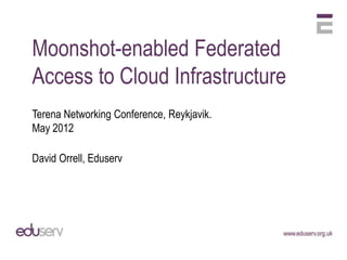 Moonshot-enabled Federated
Access to Cloud Infrastructure
Terena Networking Conference, Reykjavik.
May 2012

David Orrell, Eduserv
 
