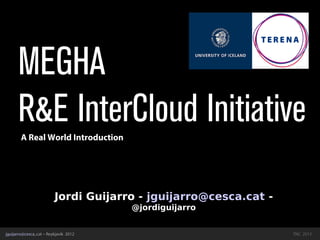 MEGHA
      R&E InterCloud Initiative
        A Real World Introduction




                          Jordi Guijarro - jguijarro@cesca.cat -
                                        @jordiguijarro


jguijarro@cesca,.cat – Reykjavik 2012
jguijarro@cesca,.cat                                               TNC 2012
 