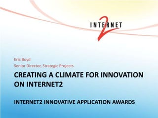 CREATING A CLIMATE FOR INNOVATION
ON INTERNET2
INTERNET2 INNOVATIVE APPLICATION AWARDS
Eric Boyd
Senior Director, Strategic Projects
 