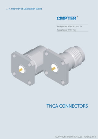 COPYRIGHT © CMPTER ELECTRONICS 2014
Receptacles With Accepts Pin
Receptacles With Tap
TNCA CONNECTORS
... A Vital Part of Connection World
CMPTER
 