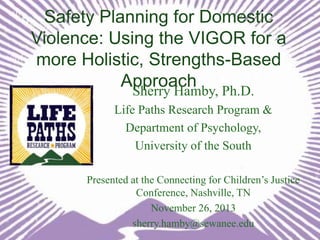 Safety Planning for Domestic
Violence: Using the VIGOR for a
more Holistic, Strengths-Based
Approach Ph.D.
Sherry Hamby,
Life Paths Research Program &
Department of Psychology,
University of the South
Presented at the Connecting for Children’s Justice
Conference, Nashville, TN
November 26, 2013
sherry.hamby@sewanee.edu

 