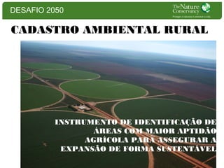 DESAFIO 2050

CADASTRO AMBIENTAL RURAL

INSTRUMENTO DE IDENTIFICAÇÃO DE
ÁREAS COM MAIOR APTIDÃO
AGRÍCOLA PARA ASSEGURAR A
EXPANSÃO DE FORMA SUSTENTÁVEL

 