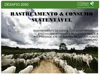 DESAFIO 2050

RASTREAMENTO & CONSUMO
SUSTENTÁVEL
RASTREAMENTO DA CADEIA COM MONITORAMENTO
EFETIVO DAS ATIVIDADES REALIZADAS DESDE A
PROPRIEDADE ATÉ OS PONTOS DE DISTRIBUIÇÃO E
CONSUMO.

 