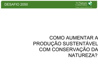 DESAFIO 2050

COMO AUMENTAR A
PRODUÇÃO SUSTENTÁVEL
COM CONSERVAÇÃO DA
NATUREZA?

 