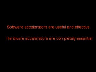 Software accelerators are useful and effective

Hardware accelerators are completely essential
 
