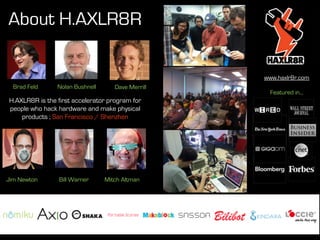 About H.AXLR8R

                                                   www.haxlr8r.com
  Brad Feld     Nolan Bushnell      Dave Merrill
                                                     Featured in...
H.AXLR8R is the first accelerator program for
people who hack hardware and make physical
    products ; San Francisco / Shenzhen




Jim Newton       Bill Warner     Mitch Altman
 