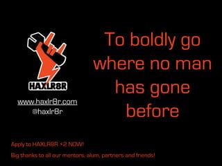 To boldly go
                                 where no man
                                   has gone
  www.haxlr8r.com
     @haxlr8r                       before
Apply to HAXLR8R ⚡2 NOW!
Big thanks to all our mentors, alum, partners and friends!
 