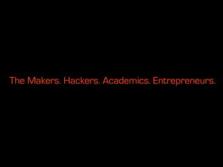 The Makers. Hackers. Academics. Entrepreneurs.
 
