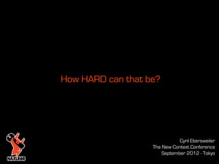 How HARD can that be?




                              Cyril Ebersweiler
                   The New Context Conference
                       September 2012 - Tokyo
 