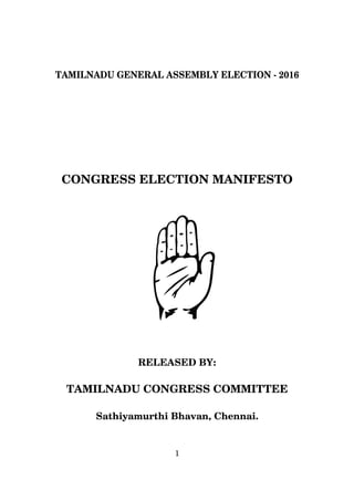 1
TAMILNADU GENERAL ASSEMBLY ELECTION - 2016
CONGRESS ELECTION MANIFESTO
RELEASED BY:
TAMILNADU CONGRESS COMMITTEE
Sathiyamurthi Bhavan, Chennai.
 