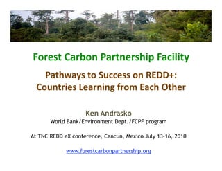 Forest Carbon Partnership Facility 
    Pathways to Success on REDD+:  
  Countries Learning from Each Other 

                    Ken Andrasko
       World Bank/Environment Dept./FCPF program

At TNC REDD eX conference, Cancun, Mexico July 13-16, 2010

             www.forestcarbonpartnership.org
 