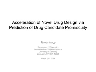 Acceleration of Novel Drug Design via
Prediction of Drug Candidate Promiscuity
Tamas Nagy
Department of Chemistry
Department of Computer Science
University of Kentucky
Lexington, KY, USA 40508
March 26th, 2014
 