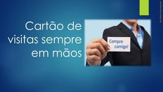 Cartão de
visitas sempre
em mãos
 