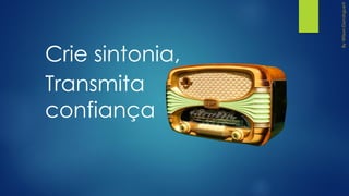Crie sintonia,
Transmita
confiança
 