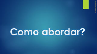 Como abordar?
 