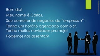 Bom dia!
Meu nome é Carlos,
Sou consultor de negócios da “empresa Y”,
Tenho um horário agendado com o Sr.
Tenho muitas novidades pra hoje!
Podemos nos assentar?
 