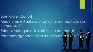 Bom dia Sr. Carlos!
Meu nome é Paulo, sou consultor de negócios da
“empresa X”,
Estou vendo que o Sr. está muito ocupado!
Podemos agendar nossa reunião para às 14:30h?
 