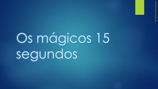Os mágicos 15
segundos
 