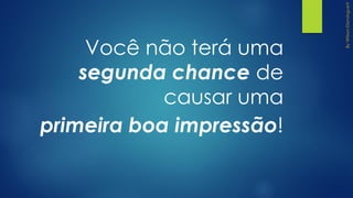 Você não terá uma
segunda chance de
causar uma
primeira boa impressão!
 