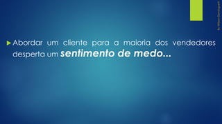  Abordar um cliente para a maioria dos vendedores
desperta um sentimento de medo...
 