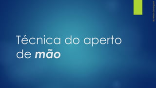 Técnica do aperto
de mão
 
