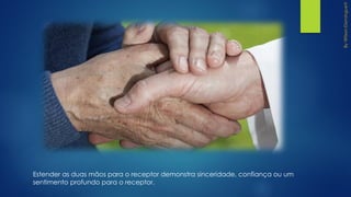 Estender as duas mãos para o receptor demonstra sinceridade, confiança ou um
sentimento profundo para o receptor.
 