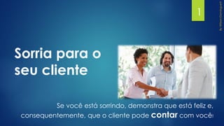 Se você está sorrindo, demonstra que está feliz e,
consequentemente, que o cliente pode contar com você!
Sorria para o
seu cliente
1
 