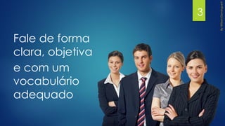 Fale de forma
clara, objetiva
e com um
vocabulário
adequado
3
 