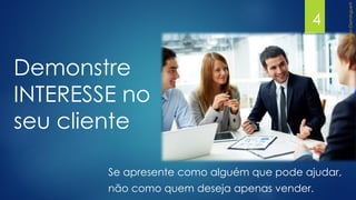 Se apresente como alguém que pode ajudar,
não como quem deseja apenas vender.
4
Demonstre
INTERESSE no
seu cliente
 